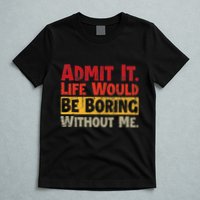 Admit It Life Would Be Boring Without Me Funny Sayings T-Shirt