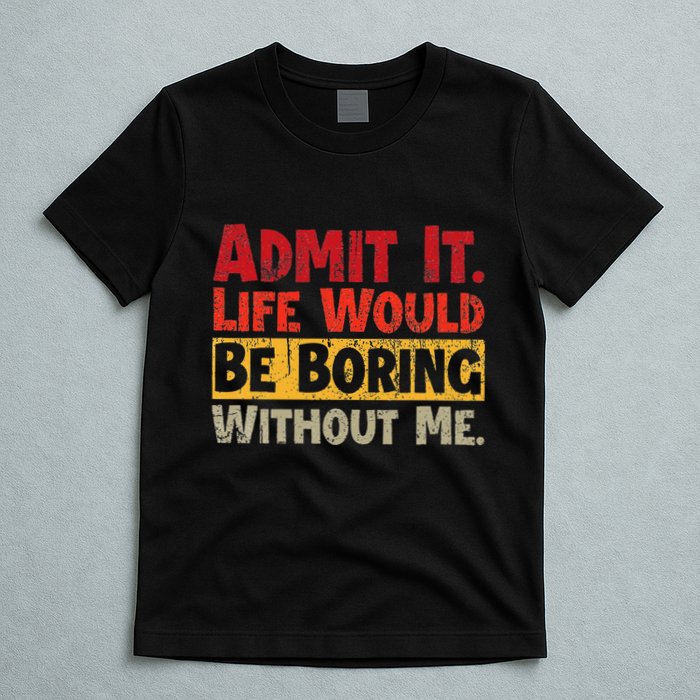 Admit It Life Would Be Boring Without Me Funny Sayings T-Shirt