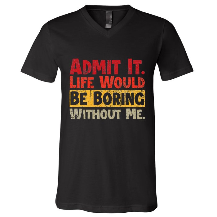 Admit It Life Would Be Boring Without Me Funny Sayings V-Neck T-Shirt