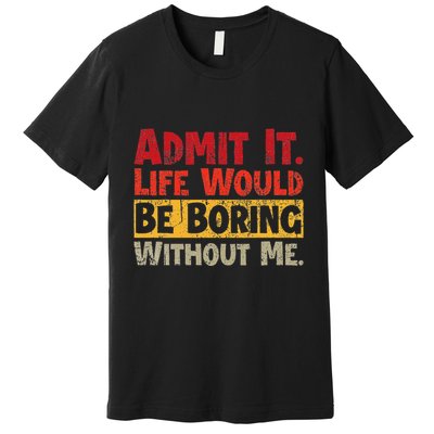 Admit It Life Would Be Boring Without Me Funny Sayings Premium T-Shirt