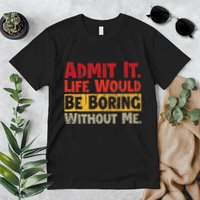 Admit It Life Would Be Boring Without Me Funny Sayings Premium T-Shirt