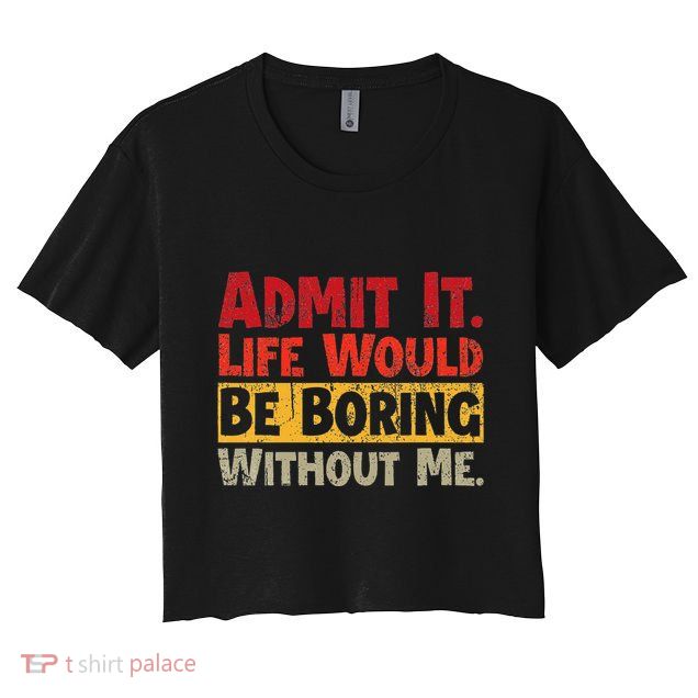 Admit It Life Would Be Boring Without Me Funny Sayings Crop Top