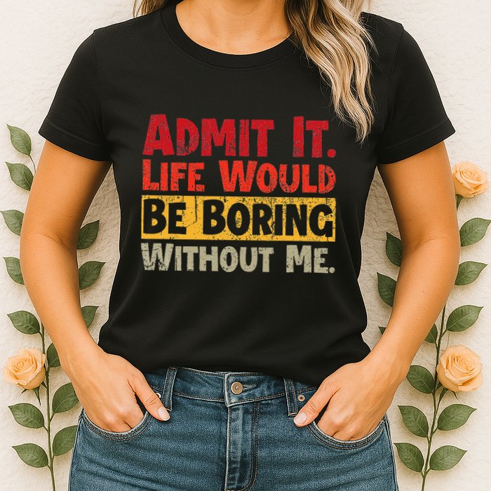 Admit It Life Would Be Boring Without Me Funny Sayings Womens T-Shirt