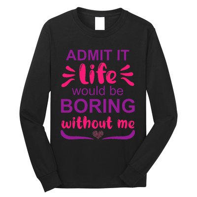 Admit it life would be boring without me  Funny Saying  Long Sleeve Shirt