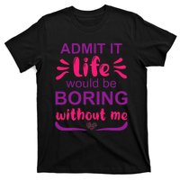 Admit it life would be boring without me  Funny Saying  T-Shirt