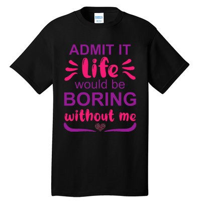 Admit it life would be boring without me  Funny Saying  Tall T-Shirt