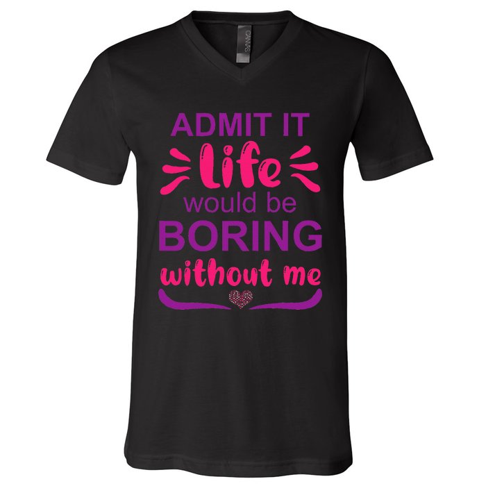 Admit it life would be boring without me  Funny Saying  V-Neck T-Shirt