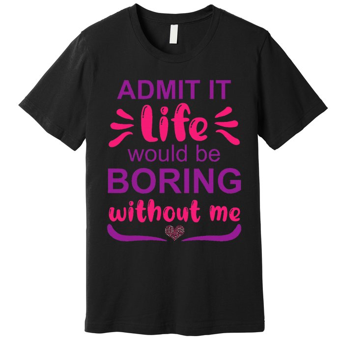 Admit it life would be boring without me  Funny Saying  Premium T-Shirt