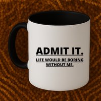 Admit It Life Would Be Boring Without Me Mug
