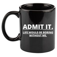 Admit It Life Would Be Boring Without Me 11oz C Handle Ceramic Mug