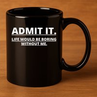 Admit It Life Would Be Boring Without Me 11oz C Handle Ceramic Mug