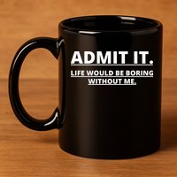 Admit It Life Would Be Boring Without Me 11oz C Handle Ceramic Mug