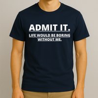 Admit It Life Would Be Boring Without Me T-Shirt