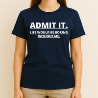Admit It Life Would Be Boring Without Me T-Shirt