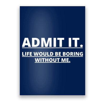 Admit It Life Would Be Boring Without Me Poster