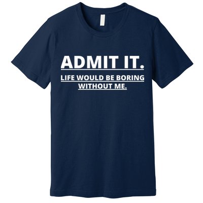 Admit It Life Would Be Boring Without Me Premium T-Shirt