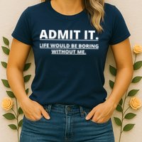 Admit It Life Would Be Boring Without Me Womens T-Shirt