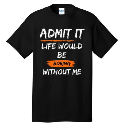 Admit It Life Would Be Boring Without Me Funny Saying Tall T-Shirt