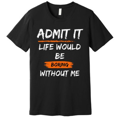 Admit It Life Would Be Boring Without Me Funny Saying Premium T-Shirt