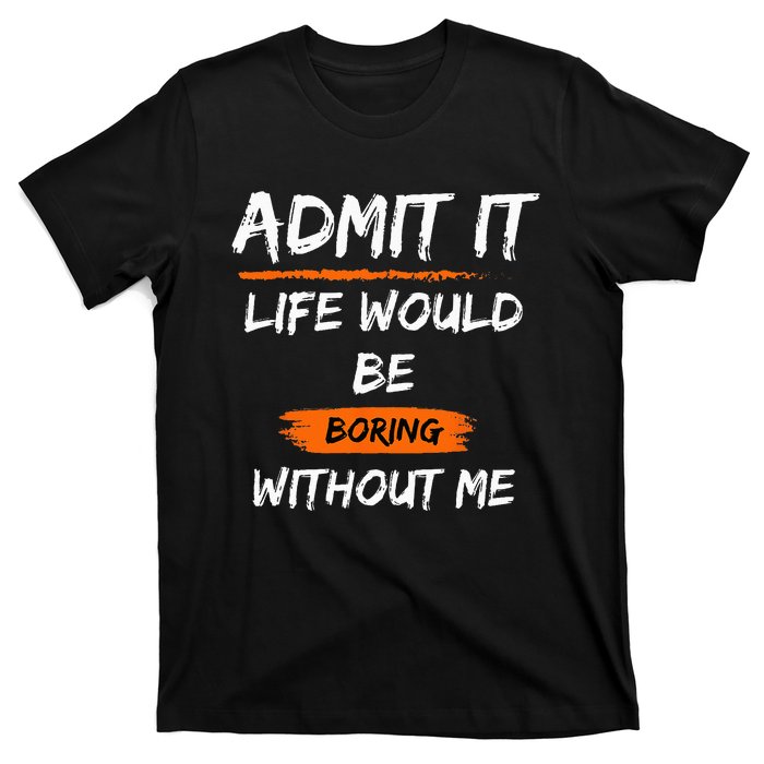 Admit It Life Would Be Boring Without Me Funny Saying T-Shirt