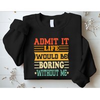 Admit It Life Would Be Boring Without Me Sweatshirt