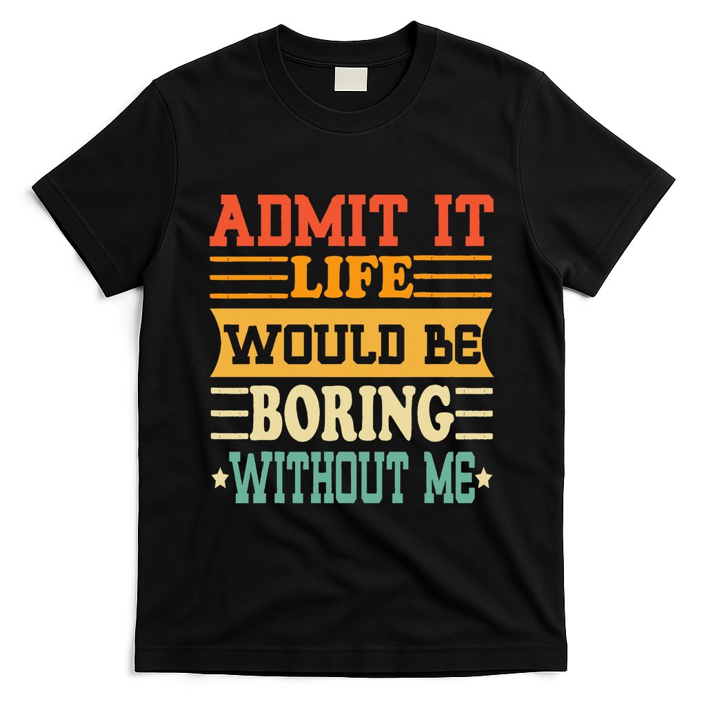 Admit It Life Would Be Boring Without Me T-Shirt