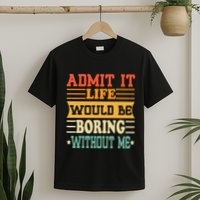 Admit It Life Would Be Boring Without Me T-Shirt