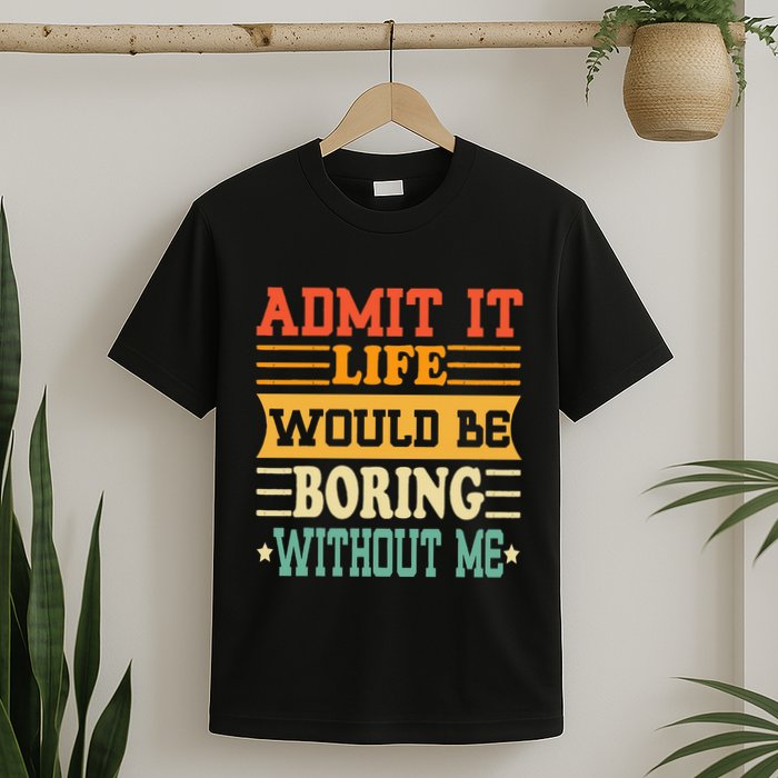 Admit It Life Would Be Boring Without Me T-Shirt