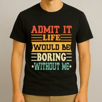 Admit It Life Would Be Boring Without Me T-Shirt