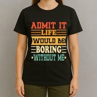 Admit It Life Would Be Boring Without Me T-Shirt