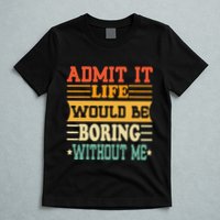Admit It Life Would Be Boring Without Me T-Shirt