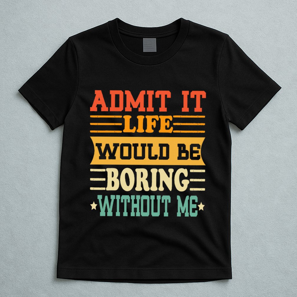 Admit It Life Would Be Boring Without Me T-Shirt