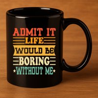 Admit It Life Would Be Boring Without Me 11oz C Handle Ceramic Mug