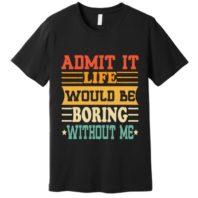 Admit It Life Would Be Boring Without Me Premium T-Shirt