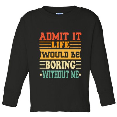 Admit It Life Would Be Boring Without Me Toddler Long Sleeve Shirt