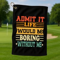 Admit It Life Would Be Boring Without Me Golf Towel