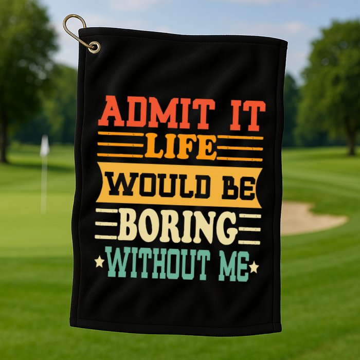 Admit It Life Would Be Boring Without Me Golf Towel