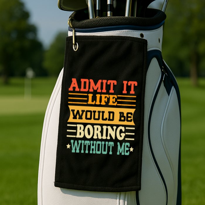 Admit It Life Would Be Boring Without Me Golf Towel