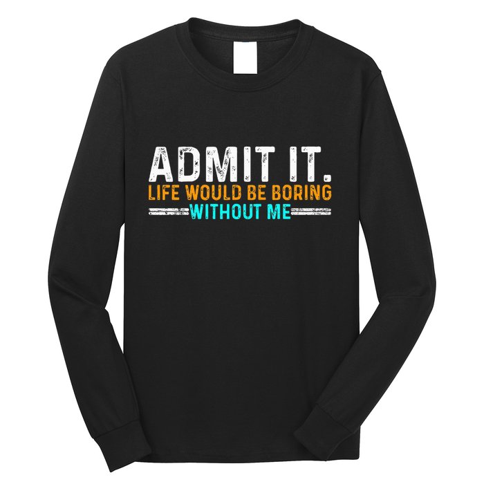 Admit It Life Would Be Boring Without Me Long Sleeve Shirt