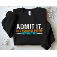 Admit It Life Would Be Boring Without Me Sweatshirt