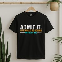 Admit It Life Would Be Boring Without Me T-Shirt