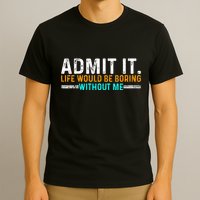 Admit It Life Would Be Boring Without Me T-Shirt