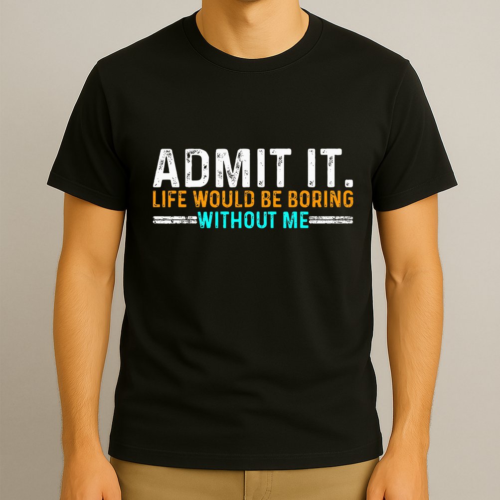 Admit It Life Would Be Boring Without Me T-Shirt