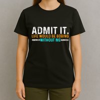 Admit It Life Would Be Boring Without Me T-Shirt