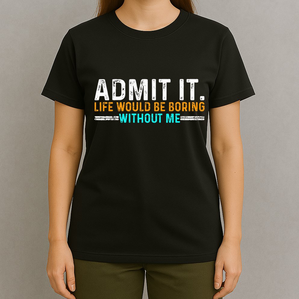 Admit It Life Would Be Boring Without Me T-Shirt