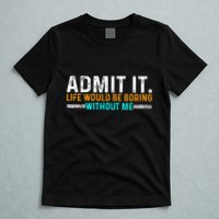 Admit It Life Would Be Boring Without Me T-Shirt