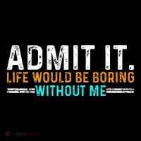 Admit It Life Would Be Boring Without Me Tall T-Shirt