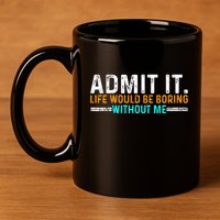 Admit It Life Would Be Boring Without Me 11oz C Handle Ceramic Mug