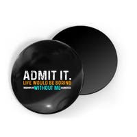 Admit It Life Would Be Boring Without Me Magnet