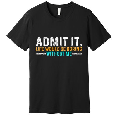Admit It Life Would Be Boring Without Me Premium T-Shirt